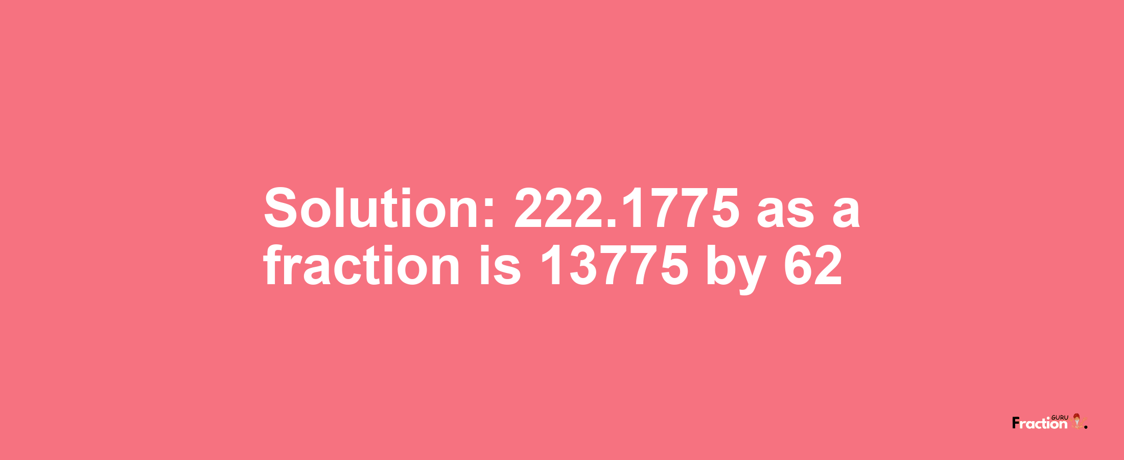 Solution:222.1775 as a fraction is 13775/62